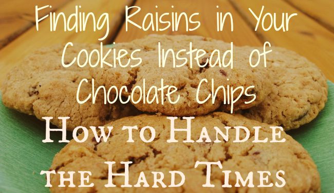 Getting Through Hard Times {Finding Raisins in Your Cookies Instead of Chocolate Chips}